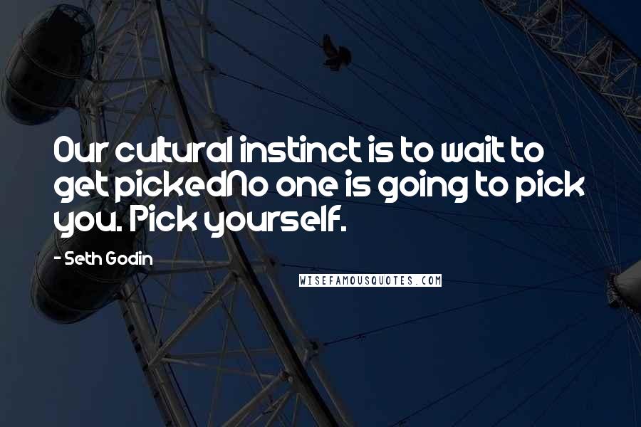 Seth Godin quotes: Our cultural instinct is to wait to get pickedNo one is going to pick you. Pick yourself.