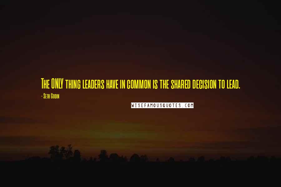 Seth Godin quotes: The ONLY thing leaders have in common is the shared decision to lead.