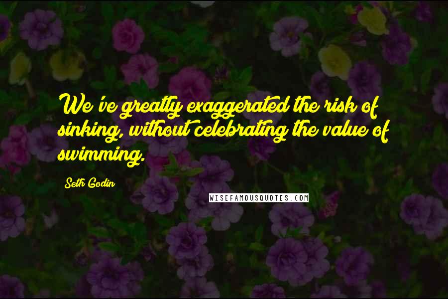 Seth Godin quotes: We've greatly exaggerated the risk of sinking, without celebrating the value of swimming.