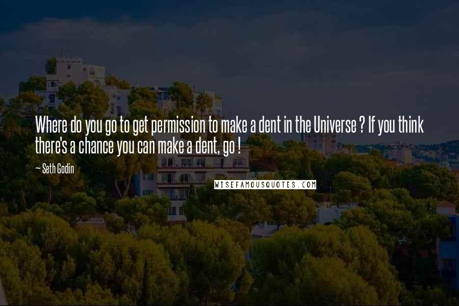 Seth Godin quotes: Where do you go to get permission to make a dent in the Universe ? If you think there's a chance you can make a dent, go !