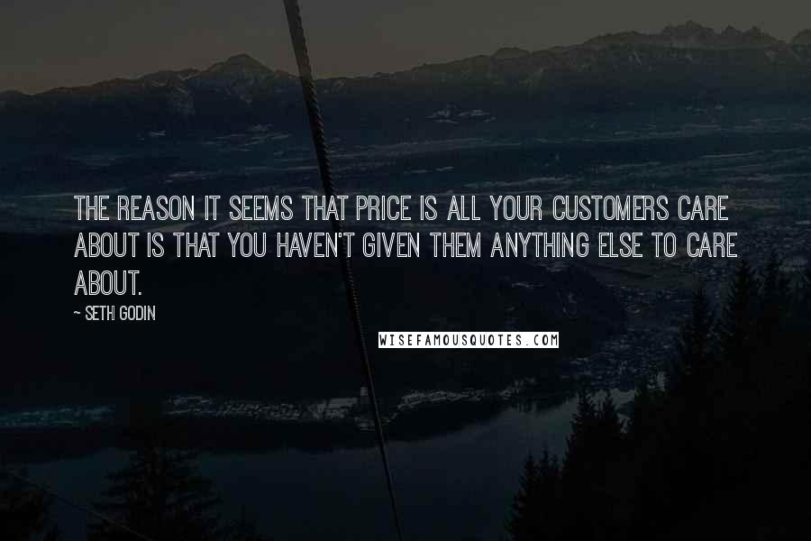Seth Godin quotes: The reason it seems that price is all your customers care about is that you haven't given them anything else to care about.