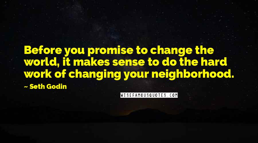 Seth Godin quotes: Before you promise to change the world, it makes sense to do the hard work of changing your neighborhood.