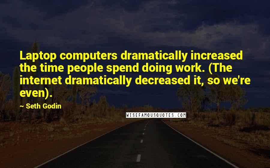 Seth Godin quotes: Laptop computers dramatically increased the time people spend doing work. (The internet dramatically decreased it, so we're even).