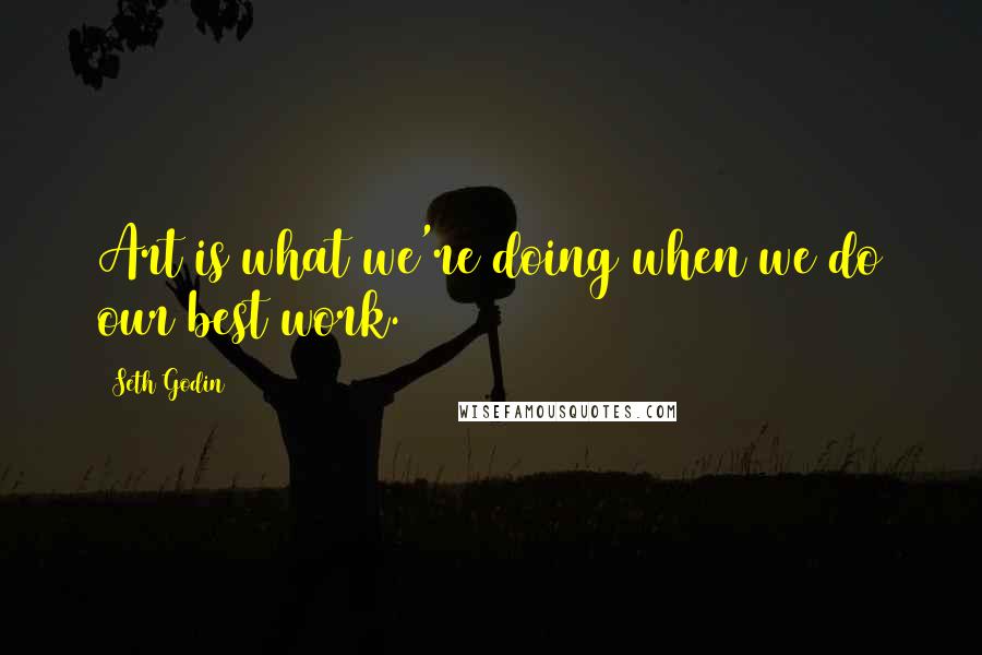 Seth Godin quotes: Art is what we're doing when we do our best work.