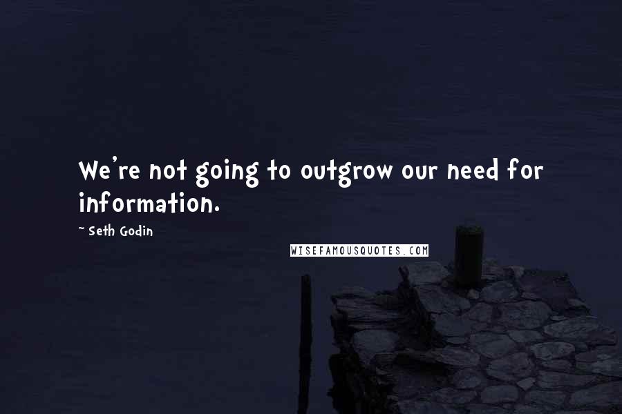 Seth Godin quotes: We're not going to outgrow our need for information.