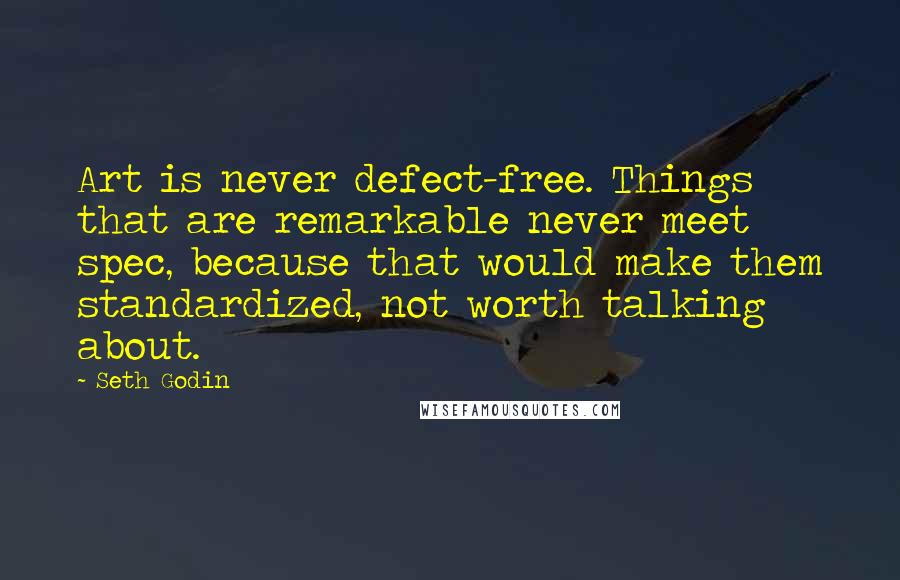 Seth Godin quotes: Art is never defect-free. Things that are remarkable never meet spec, because that would make them standardized, not worth talking about.