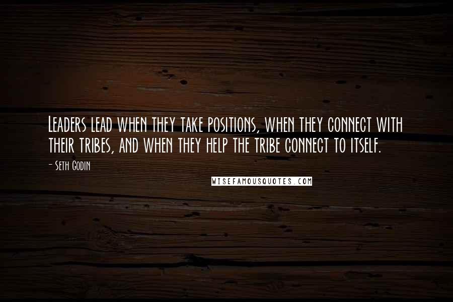 Seth Godin quotes: Leaders lead when they take positions, when they connect with their tribes, and when they help the tribe connect to itself.