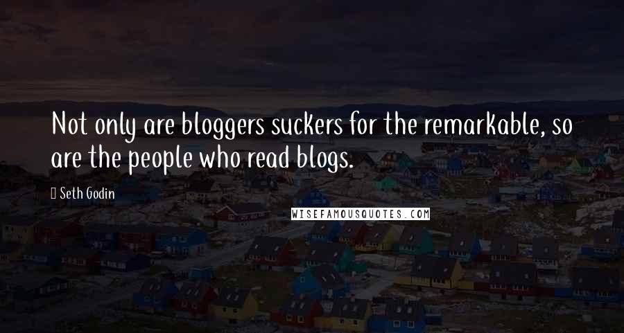 Seth Godin quotes: Not only are bloggers suckers for the remarkable, so are the people who read blogs.