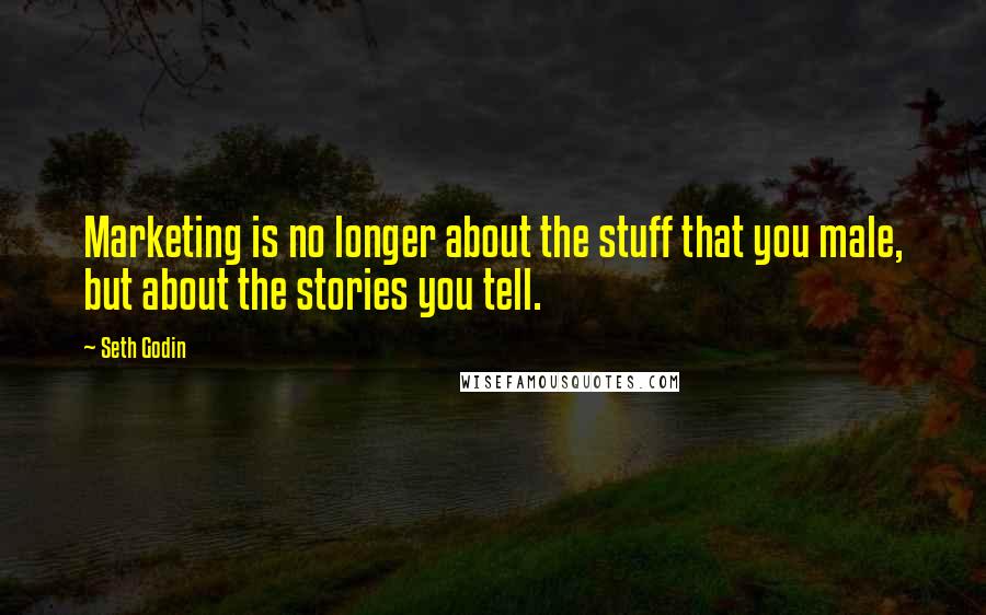 Seth Godin quotes: Marketing is no longer about the stuff that you male, but about the stories you tell.