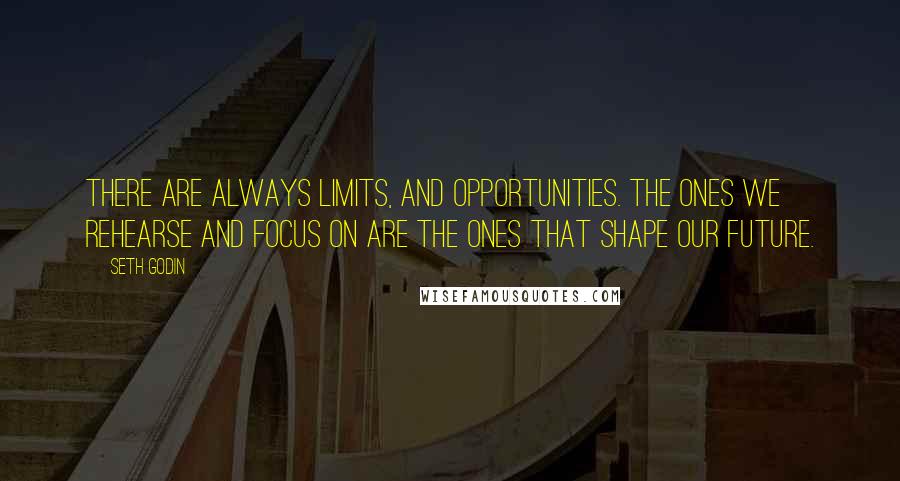 Seth Godin quotes: There are always limits, and opportunities. The ones we rehearse and focus on are the ones that shape our future.