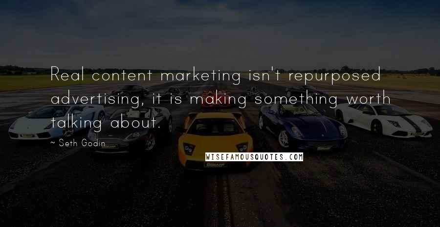 Seth Godin quotes: Real content marketing isn't repurposed advertising, it is making something worth talking about.