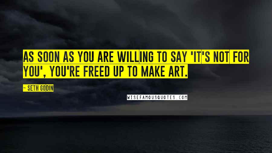 Seth Godin quotes: As soon as you are willing to say 'it's not for you', you're freed up to make art.