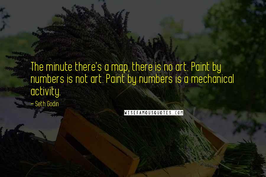 Seth Godin quotes: The minute there's a map, there is no art. Paint by numbers is not art. Paint by numbers is a mechanical activity.