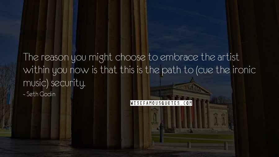 Seth Godin quotes: The reason you might choose to embrace the artist within you now is that this is the path to (cue the ironic music) security.