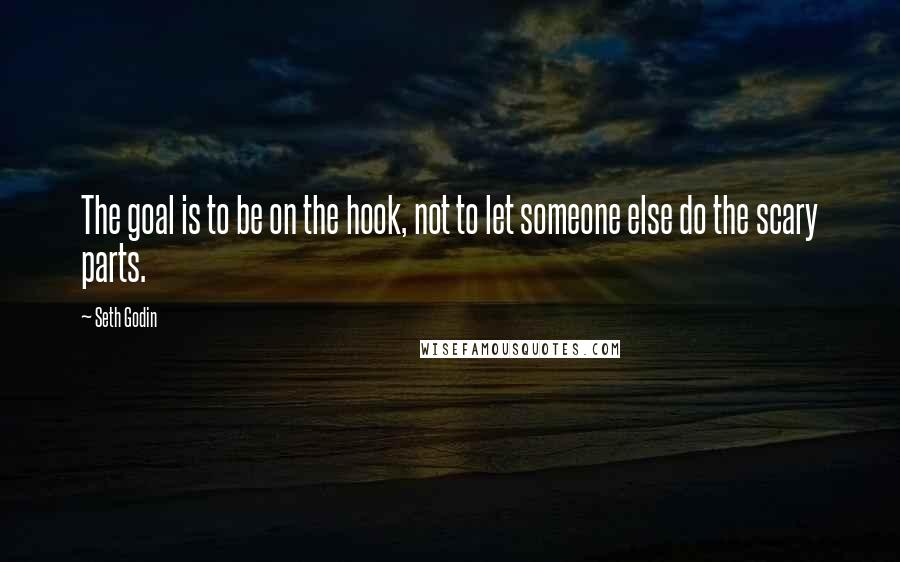Seth Godin quotes: The goal is to be on the hook, not to let someone else do the scary parts.