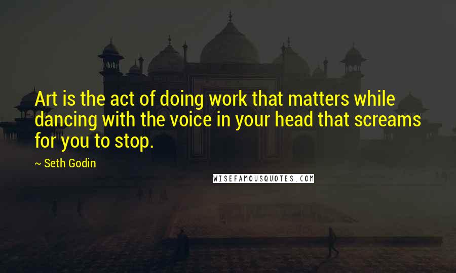 Seth Godin quotes: Art is the act of doing work that matters while dancing with the voice in your head that screams for you to stop.