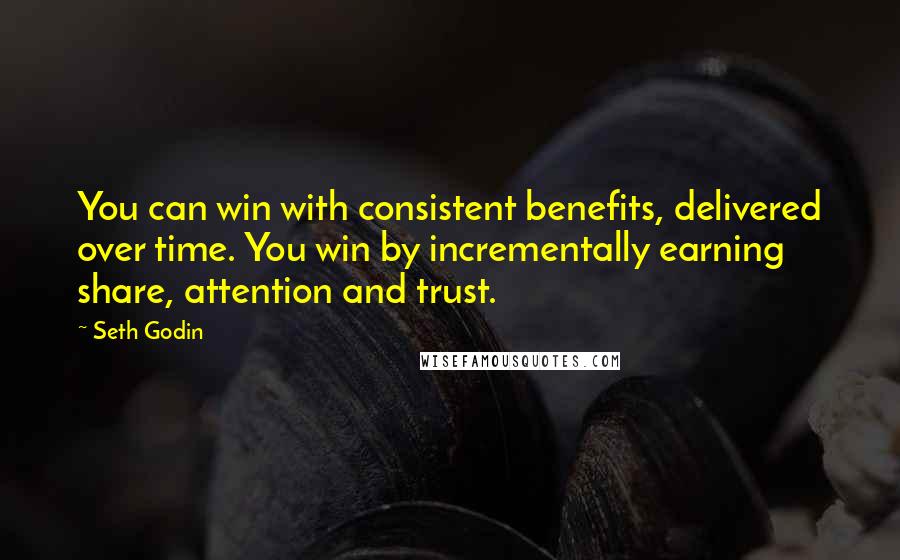 Seth Godin quotes: You can win with consistent benefits, delivered over time. You win by incrementally earning share, attention and trust.