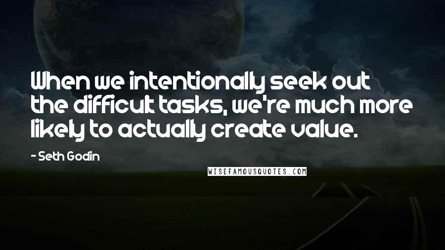 Seth Godin quotes: When we intentionally seek out the difficult tasks, we're much more likely to actually create value.