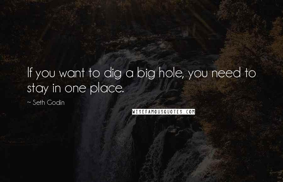 Seth Godin quotes: If you want to dig a big hole, you need to stay in one place.