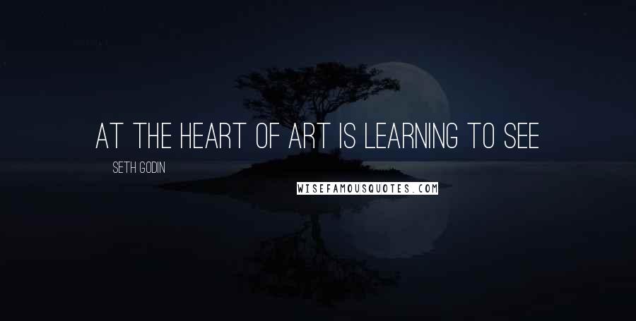 Seth Godin quotes: At the heart of art is learning to see