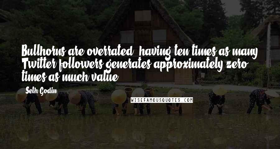 Seth Godin quotes: Bullhorns are overrated: having ten times as many Twitter followers generates approximately zero times as much value.