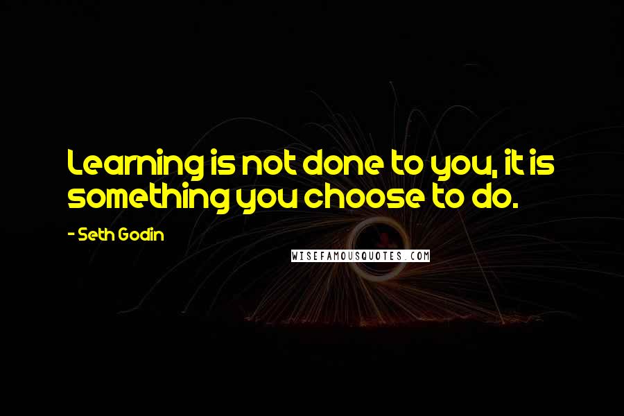 Seth Godin quotes: Learning is not done to you, it is something you choose to do.