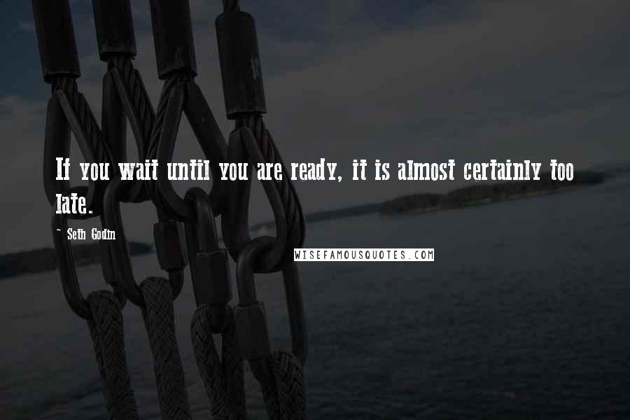 Seth Godin quotes: If you wait until you are ready, it is almost certainly too late.
