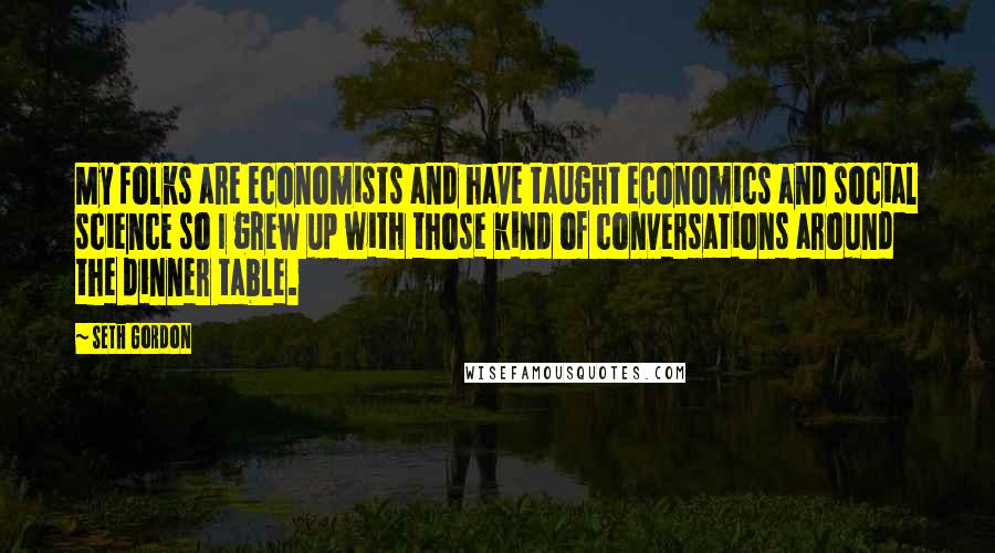 Seth Gordon quotes: My folks are economists and have taught economics and social science so I grew up with those kind of conversations around the dinner table. Seth Gordon quotes: My folks are economists and have taught economics and social science so I grew up with those kind of conversations around the dinner table.