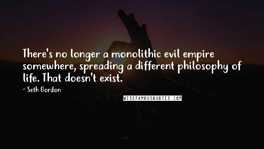 Seth Gordon quotes: There's no longer a monolithic evil empire somewhere, spreading a different philosophy of life. That doesn't exist.