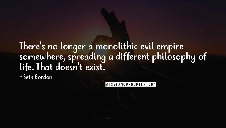 Seth Gordon quotes: There's no longer a monolithic evil empire somewhere, spreading a different philosophy of life. That doesn't exist. Seth Gordon quotes: There's no longer a monolithic evil empire somewhere, spreading a different philosophy of life. That doesn't exist.