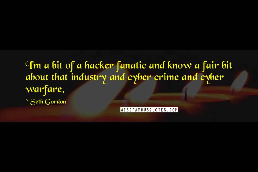 Seth Gordon quotes: I'm a bit of a hacker fanatic and know a fair bit about that industry and cyber crime and cyber warfare.