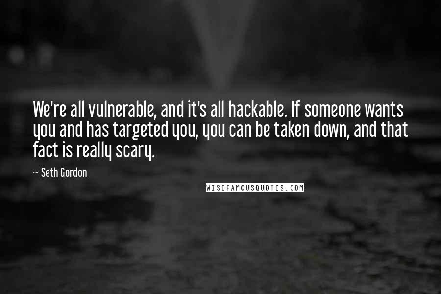 Seth Gordon quotes: We're all vulnerable, and it's all hackable. If someone wants you and has targeted you, you can be taken down, and that fact is really scary.