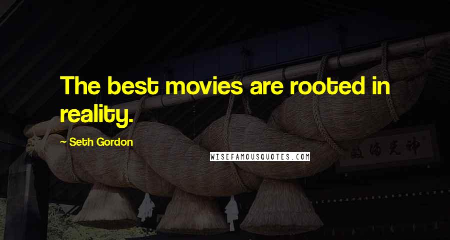 Seth Gordon quotes: The best movies are rooted in reality.