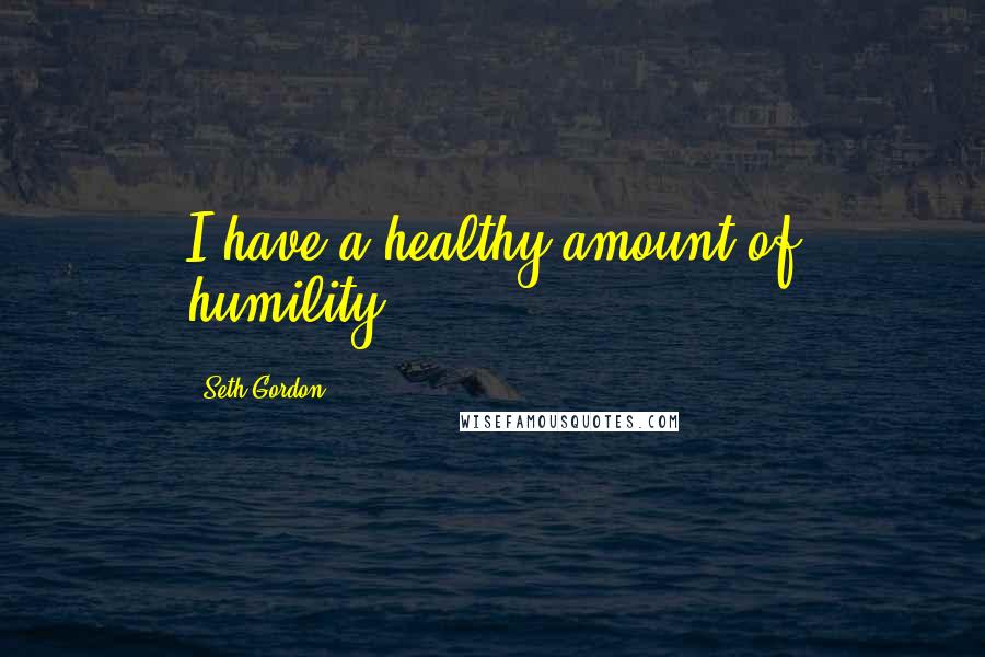 Seth Gordon quotes: I have a healthy amount of humility.