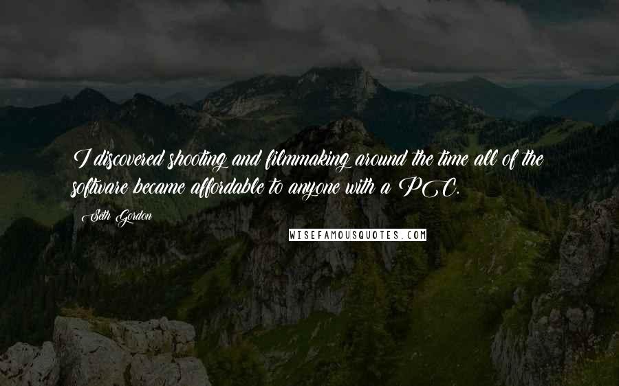 Seth Gordon quotes: I discovered shooting and filmmaking around the time all of the software became affordable to anyone with a PC.