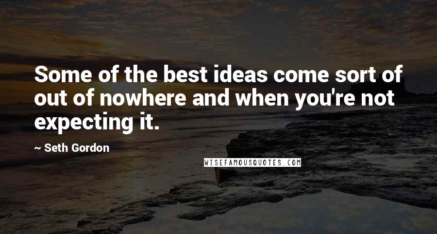 Seth Gordon quotes: Some of the best ideas come sort of out of nowhere and when you're not expecting it.