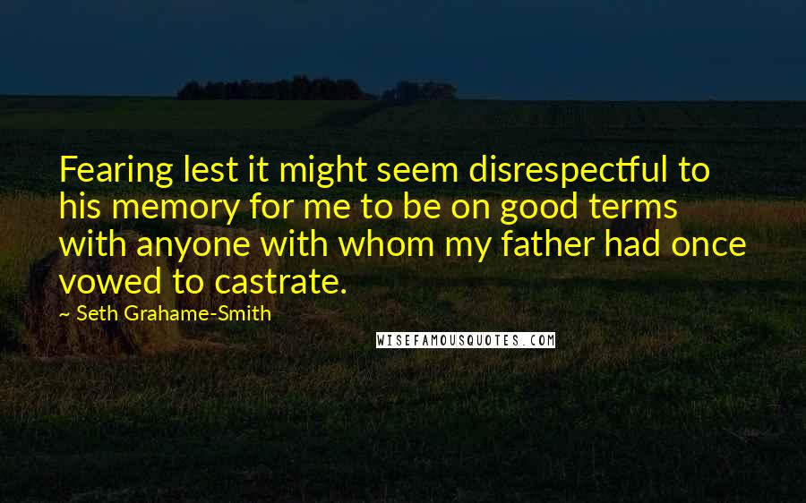 Seth Grahame-Smith quotes: Fearing lest it might seem disrespectful to his memory for me to be on good terms with anyone with whom my father had once vowed to castrate.