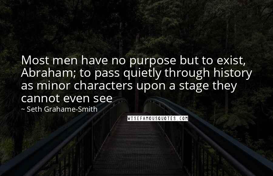 Seth Grahame-Smith quotes: Most men have no purpose but to exist, Abraham; to pass quietly through history as minor characters upon a stage they cannot even see