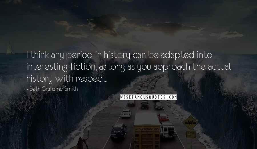 Seth Grahame-Smith quotes: I think any period in history can be adapted into interesting fiction, as long as you approach the actual history with respect.