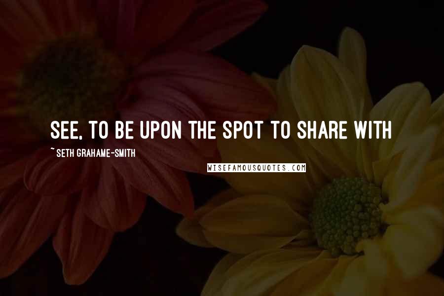 Seth Grahame-Smith quotes: see, to be upon the spot to share with