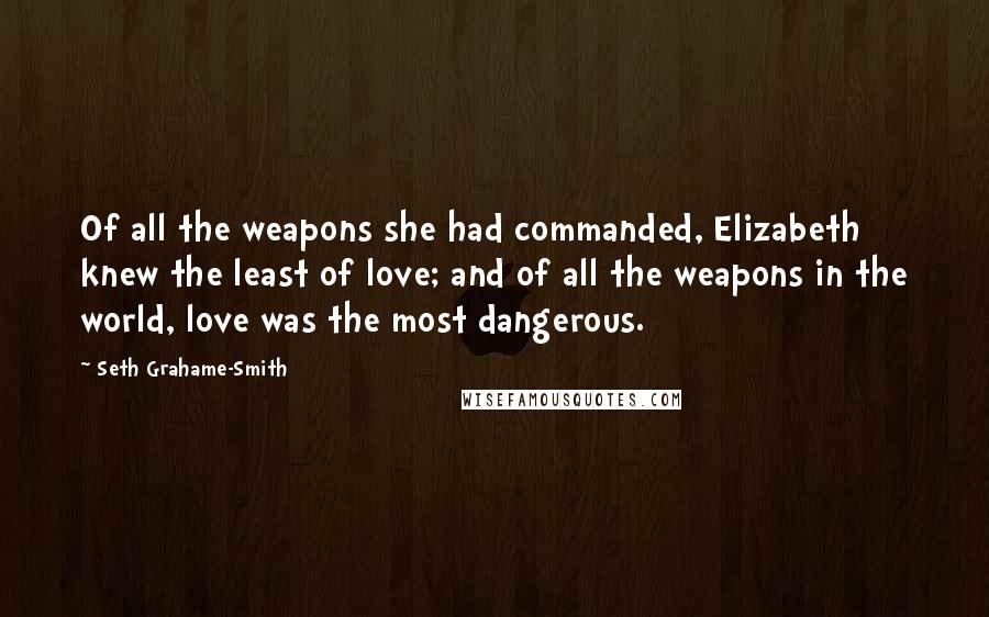 Seth Grahame-Smith quotes: Of all the weapons she had commanded, Elizabeth knew the least of love; and of all the weapons in the world, love was the most dangerous.