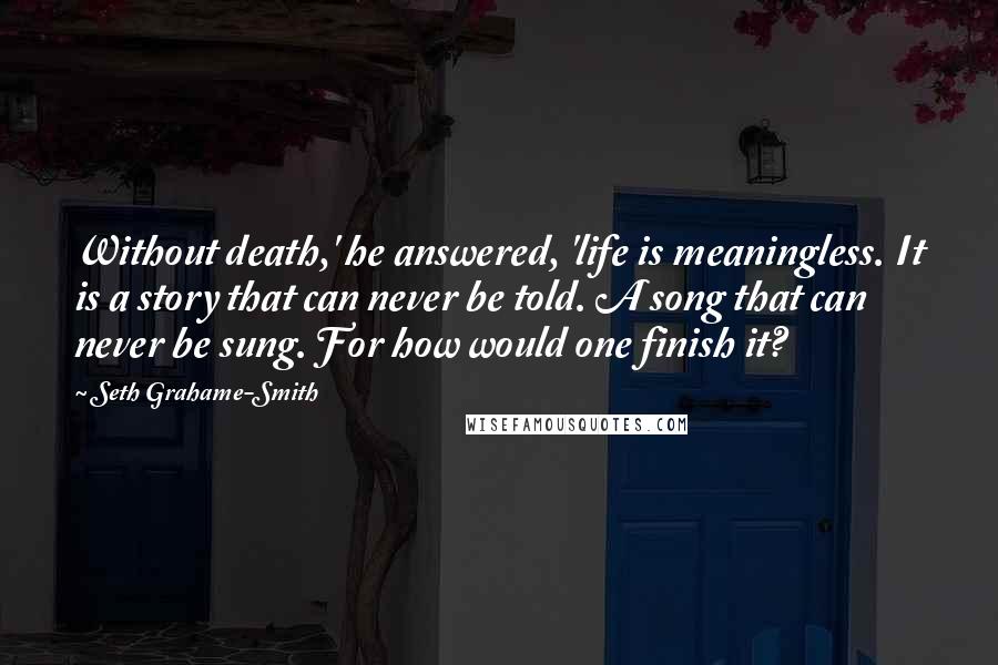 Seth Grahame-Smith quotes: Without death,' he answered, 'life is meaningless. It is a story that can never be told. A song that can never be sung. For how would one finish it?