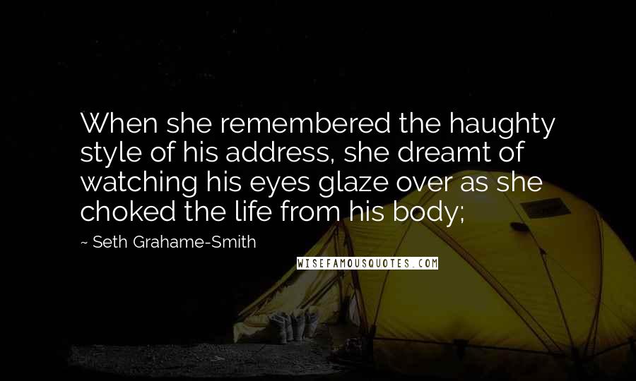 Seth Grahame-Smith quotes: When she remembered the haughty style of his address, she dreamt of watching his eyes glaze over as she choked the life from his body;