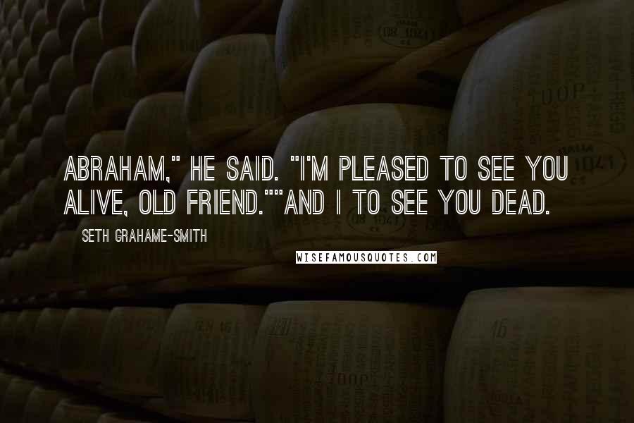 Seth Grahame-Smith quotes: Abraham," he said. "I'm pleased to see you alive, old friend.""And I to see you dead.