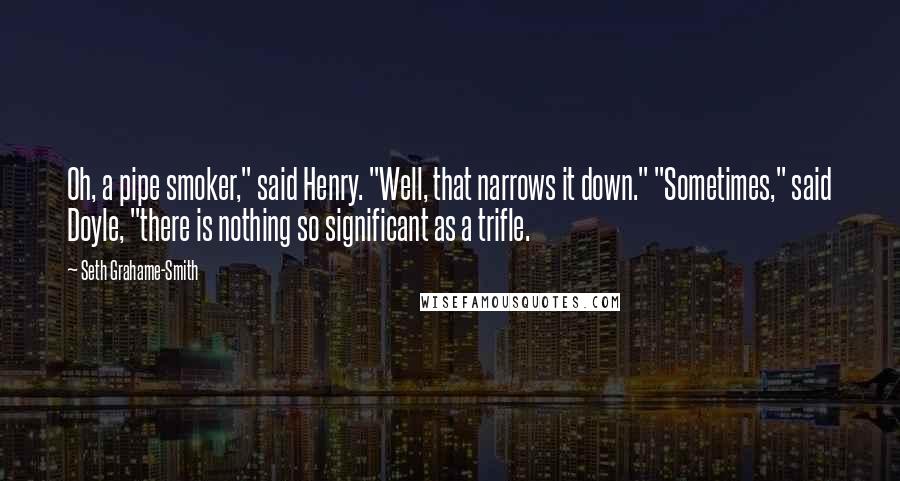 Seth Grahame-Smith quotes: Oh, a pipe smoker," said Henry. "Well, that narrows it down." "Sometimes," said Doyle, "there is nothing so significant as a trifle.