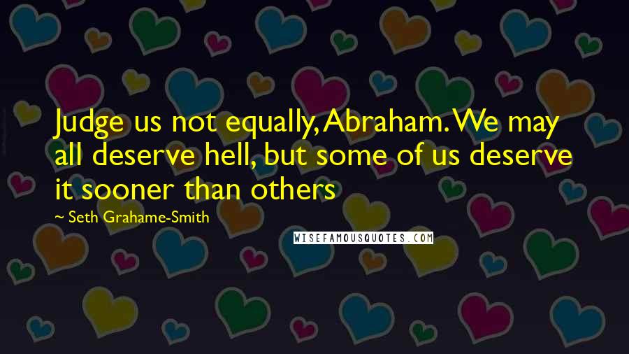 Seth Grahame-Smith quotes: Judge us not equally, Abraham. We may all deserve hell, but some of us deserve it sooner than others