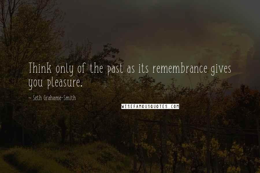 Seth Grahame-Smith quotes: Think only of the past as its remembrance gives you pleasure.