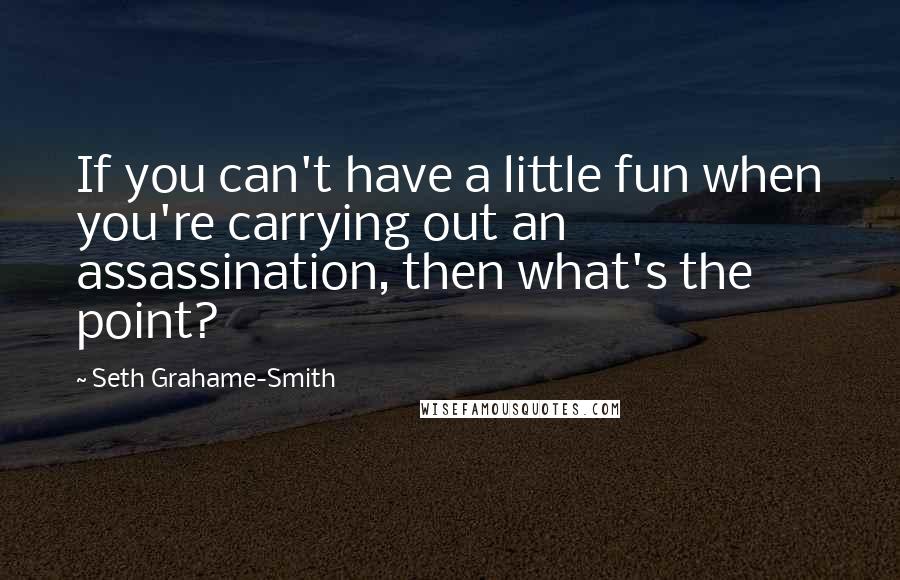 Seth Grahame-Smith quotes: If you can't have a little fun when you're carrying out an assassination, then what's the point?