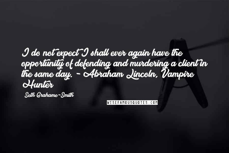 Seth Grahame-Smith quotes: I do not expect I shall ever again have the opportunity of defending and murdering a client in the same day. - Abraham Lincoln, Vampire Hunter