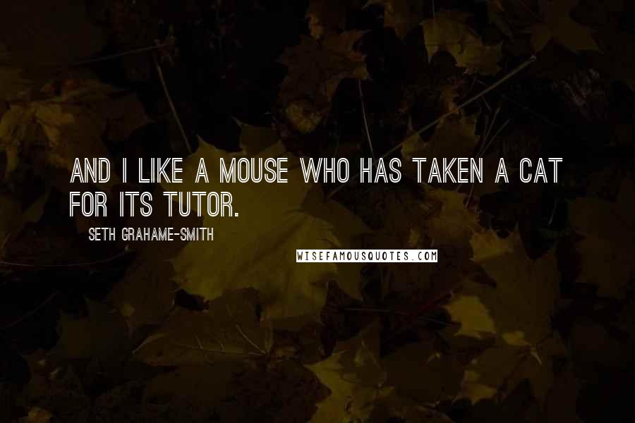 Seth Grahame-Smith quotes: And I like a mouse who has taken a cat for its tutor.
